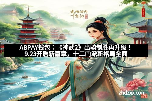 ABPAY钱包：《神武2》出骑制胜再升级！9.23开启新篇章，十二门派新格局全面革新