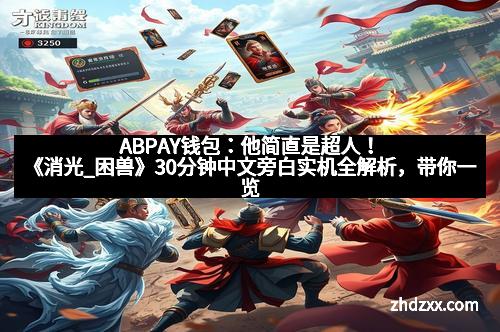 ABPAY钱包：他简直是超人！《消光_困兽》30分钟中文旁白实机全解析，带你一览游戏巅峰体验！
