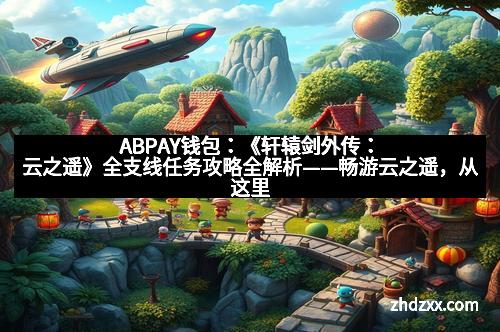 ABPAY钱包：《轩辕剑外传：云之遥》全支线任务攻略全解析——畅游云之遥，从这里开始