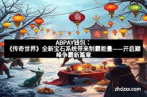 ABPAY钱包：《传奇世界》全新宝石系统带来制霸能量——开启巅峰争霸新篇章