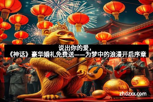 说出你的爱，《神话》豪华婚礼免费送——为梦中的浪漫开启序章
