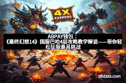 ABPAY钱包：《最终幻想14》国服巴哈4层攻略教学解说——带你轻松征服最具挑战的副本
